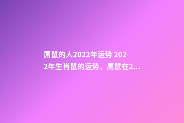 属鼠的人2022年运势 2022年生肖鼠的运势，属鼠在2022年全年运势如何